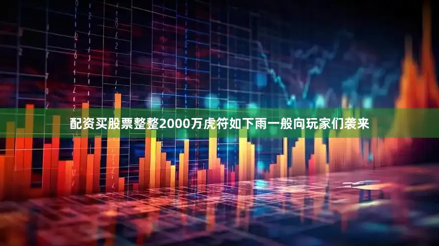 配资买股票整整2000万虎符如下雨一般向玩家们袭来