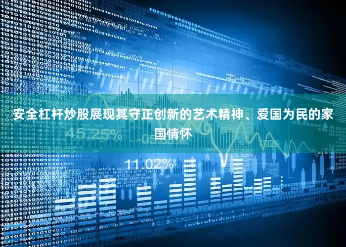 安全杠杆炒股展现其守正创新的艺术精神、爱国为民的家国情怀