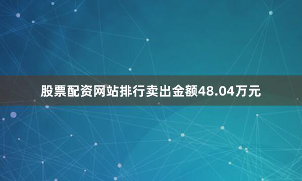 股票配资网站排行卖出金额48.04万元