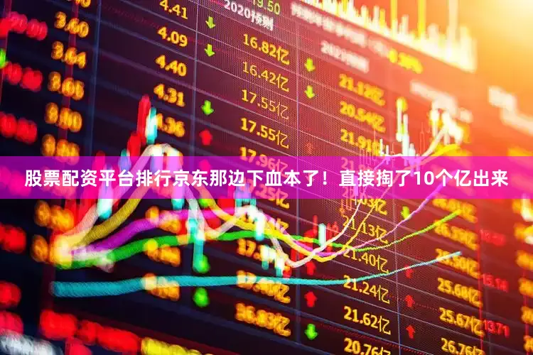 股票配资平台排行京东那边下血本了！直接掏了10个亿出来