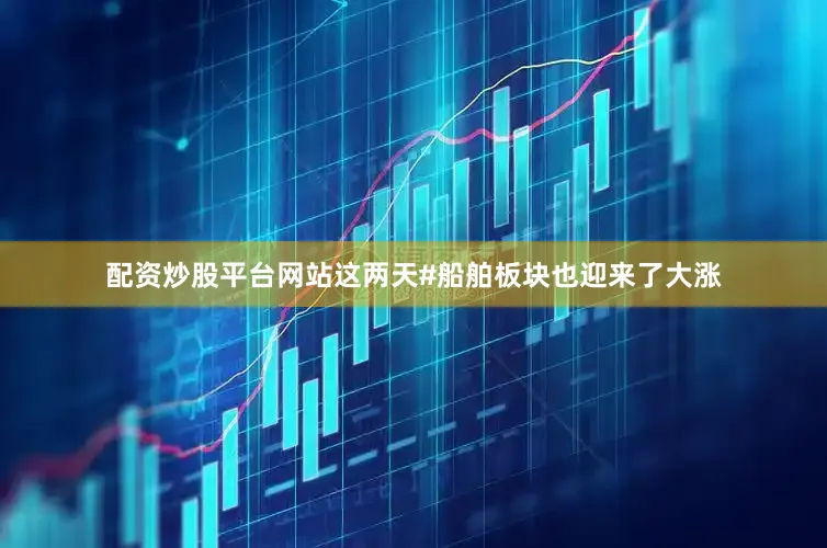 配资炒股平台网站这两天#船舶板块也迎来了大涨