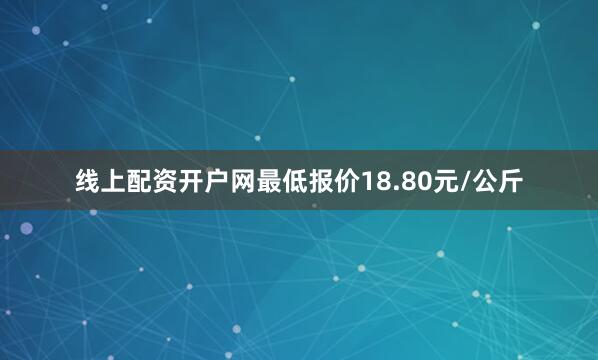 线上配资开户网最低报价18.80元/公斤