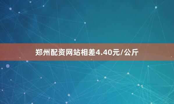 郑州配资网站相差4.40元/公斤