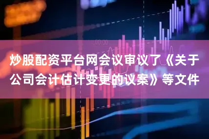 炒股配资平台网会议审议了《关于公司会计估计变更的议案》等文件