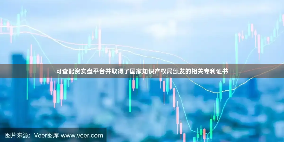 可查配资实盘平台并取得了国家知识产权局颁发的相关专利证书
