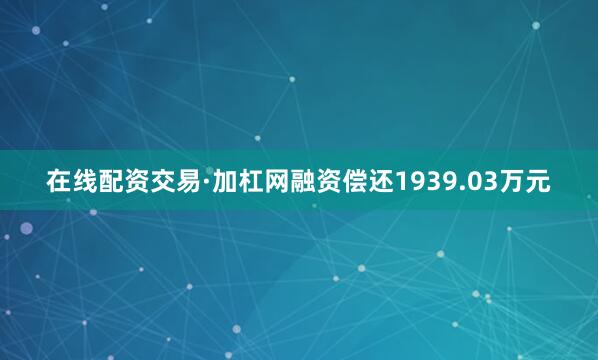 在线配资交易·加杠网融资偿还1939.03万元