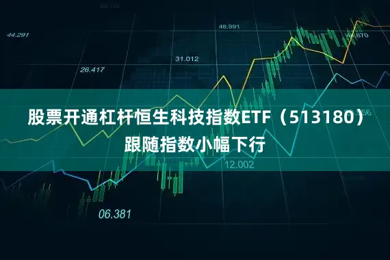 股票开通杠杆恒生科技指数ETF（513180）跟随指数小幅下行