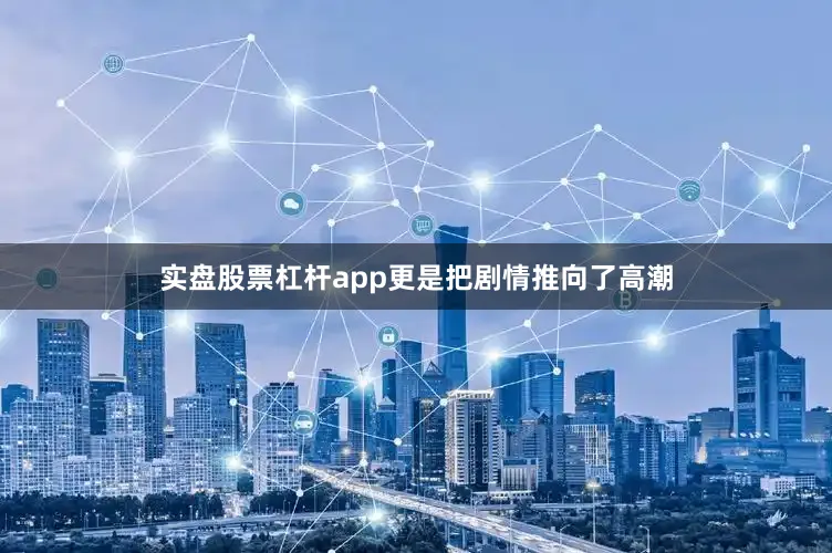 实盘股票杠杆app更是把剧情推向了高潮