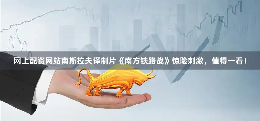 网上配资网站南斯拉夫译制片《南方铁路战》惊险刺激，值得一看！
