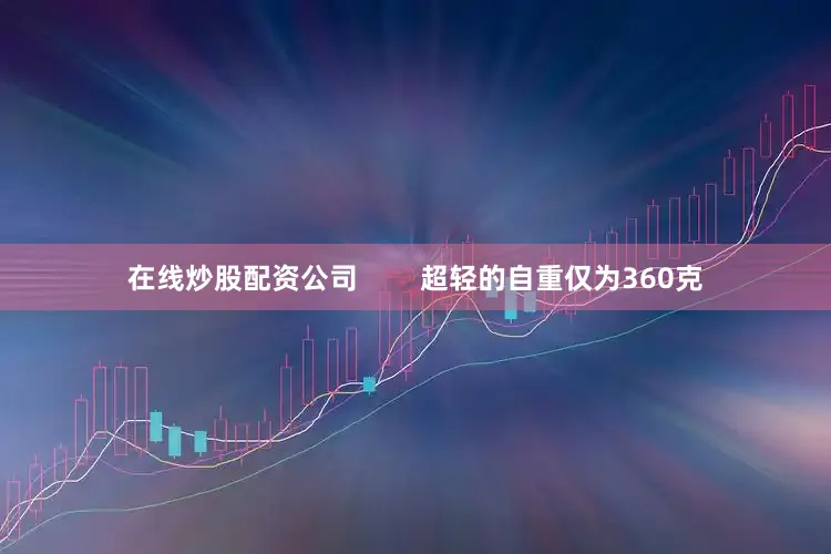 在线炒股配资公司        超轻的自重仅为360克