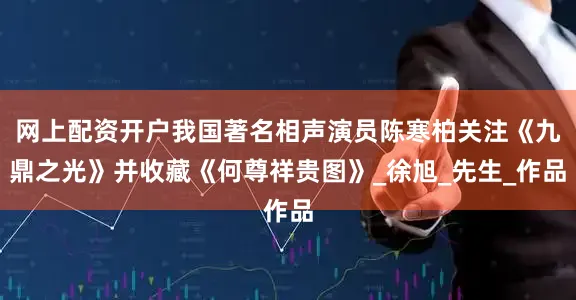 网上配资开户我国著名相声演员陈寒柏关注《九鼎之光》并收藏《何尊祥贵图》_徐旭_先生_作品