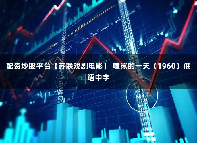 配资炒股平台【苏联戏剧电影】 喧嚣的一天（1960）俄语中字