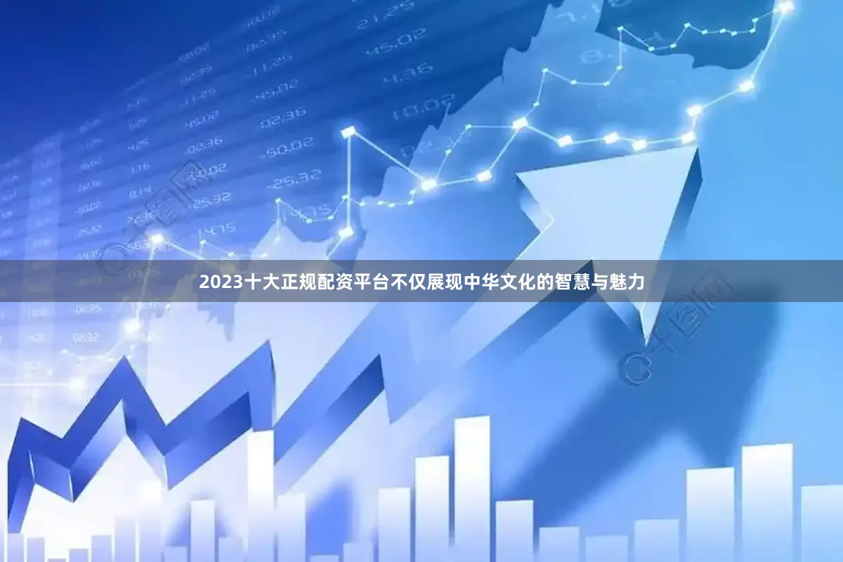 2023十大正规配资平台不仅展现中华文化的智慧与魅力