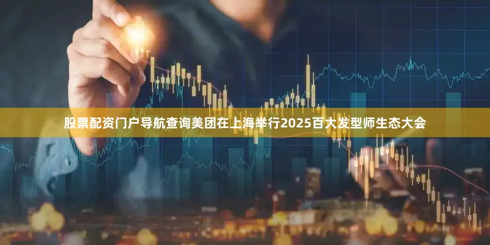 股票配资门户导航查询美团在上海举行2025百大发型师生态大会